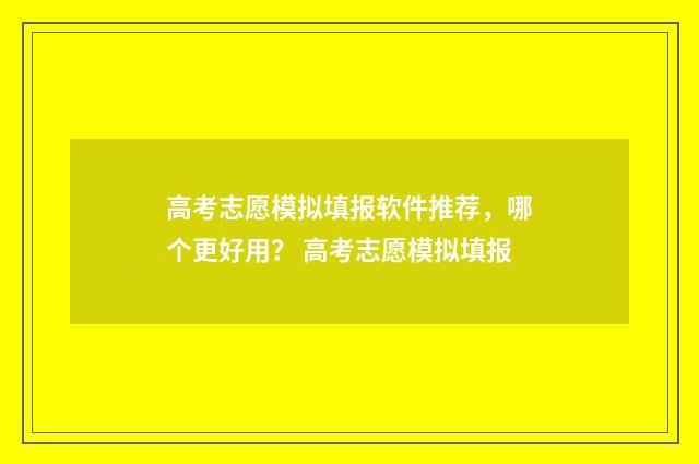高考志愿模拟填报软件推荐，哪个更好用？ 高考志愿模拟填报
