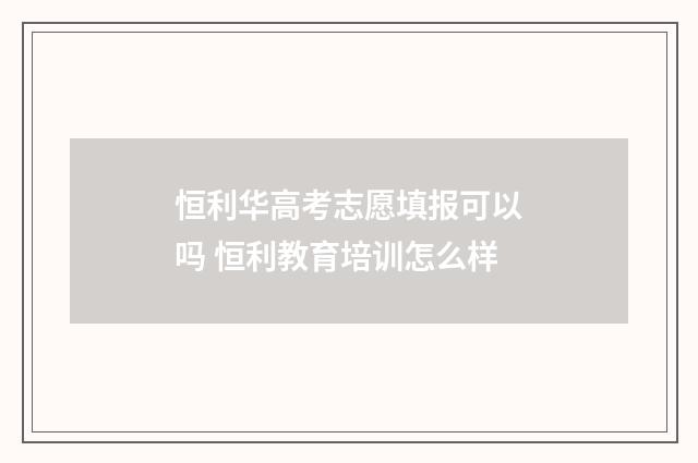 恒利华高考志愿填报可以吗 恒利教育培训怎么样