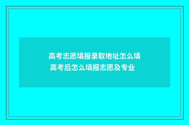 高考志愿填报录取地址怎么填 高考后怎么填报志愿及专业