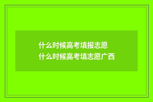 什么时候高考填报志愿 什么时候高考填志愿广西