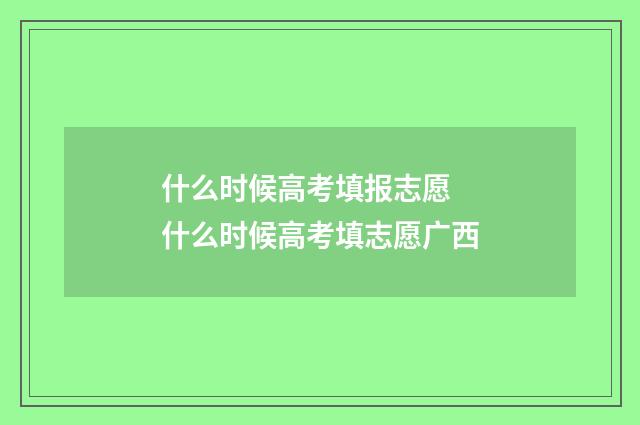什么时候高考填报志愿 什么时候高考填志愿广西