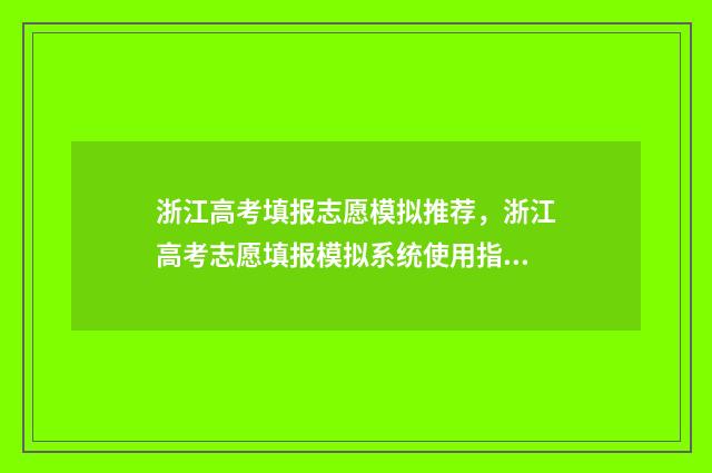 浙江高考填报志愿模拟推荐，浙江高考志愿填报模拟系统使用指南 浙江高考填报志愿时间