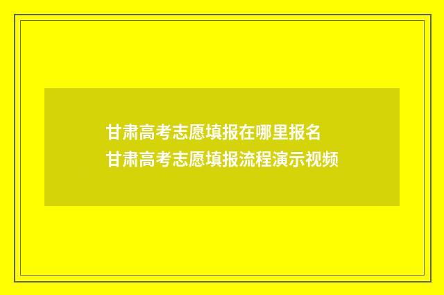 甘肃高考志愿填报在哪里报名 甘肃高考志愿填报流程演示视频