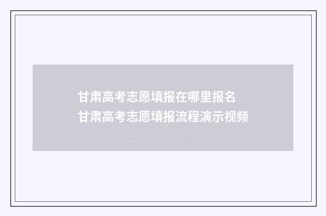 甘肃高考志愿填报在哪里报名 甘肃高考志愿填报流程演示视频
