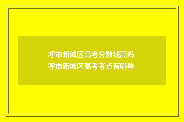 呼市新城区高考分数线高吗 呼市新城区高考考点有哪些
