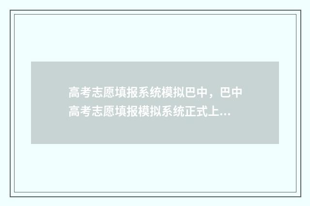 高考志愿填报系统模拟巴中，巴中高考志愿填报模拟系统正式上线 高考志愿填报系统