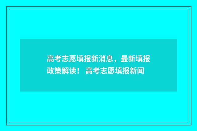 高考志愿填报新消息，最新填报政策解读！ 高考志愿填报新闻