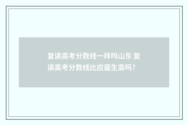 复读高考分数线一样吗山东 复读高考分数线比应届生高吗?