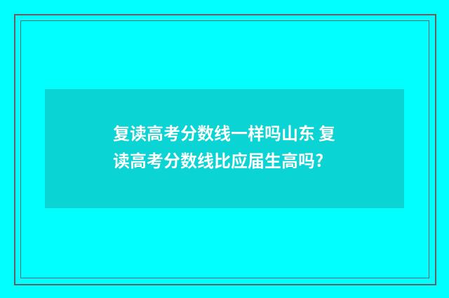 复读高考分数线一样吗山东 复读高考分数线比应届生高吗?
