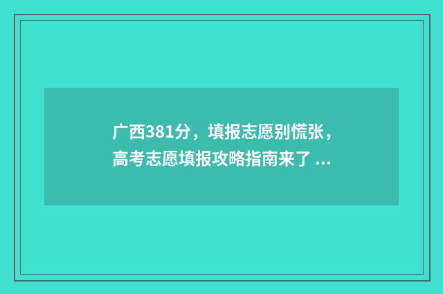 广西381分，填报志愿别慌张，高考志愿填报攻略指南来了 广西高考380分