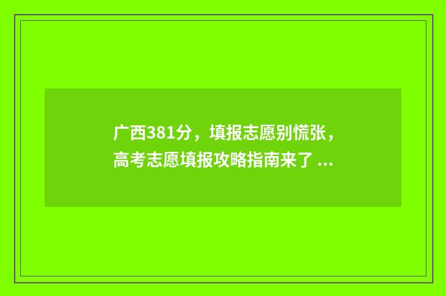 广西381分，填报志愿别慌张，高考志愿填报攻略指南来了 广西高考380分