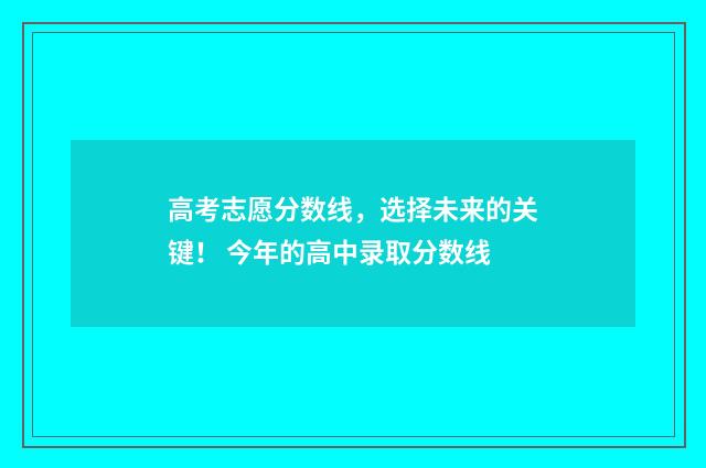高考志愿分数线，选择未来的关键！ 今年的高中录取分数线