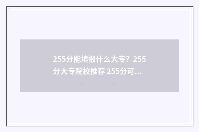 255分能填报什么大专？255分大专院校推荐 255分可以报什么专科