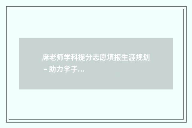 席老师学科提分志愿填报生涯规划 – 助力学子圆梦名校