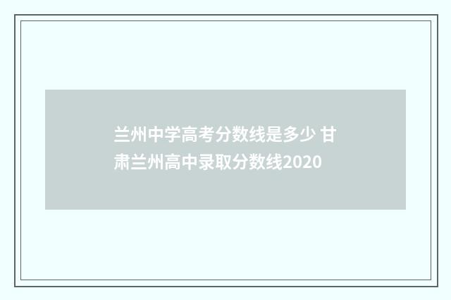 兰州中学高考分数线是多少 甘肃兰州高中录取分数线2020