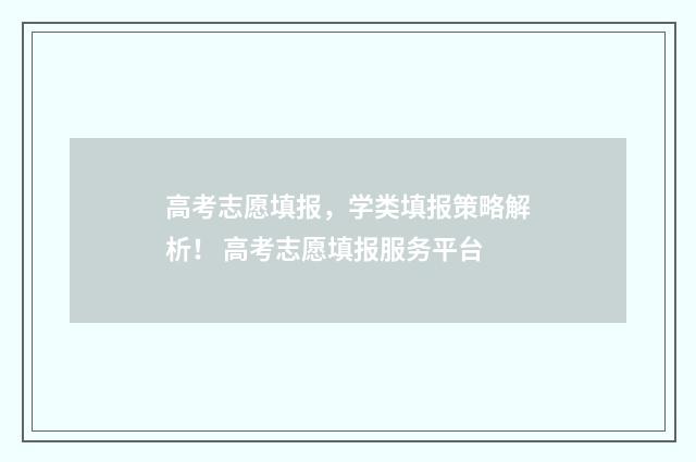 高考志愿填报，学类填报策略解析！ 高考志愿填报服务平台