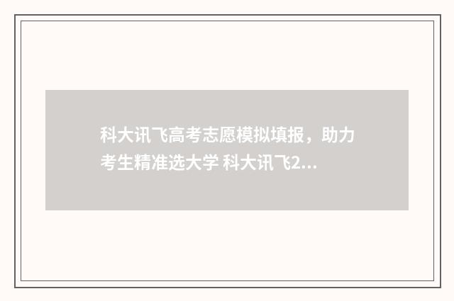 科大讯飞高考志愿模拟填报，助力考生精准选大学 科大讯飞2021