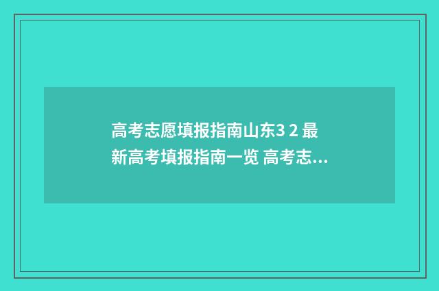 高考志愿填报指南山东3 2 最新高考填报指南一览 高考志愿填报指南