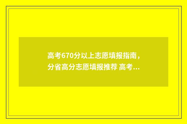 高考670分以上志愿填报指南，分省高分志愿填报推荐 高考670分算高分吗