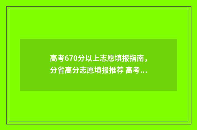 高考670分以上志愿填报指南，分省高分志愿填报推荐 高考670分算高分吗