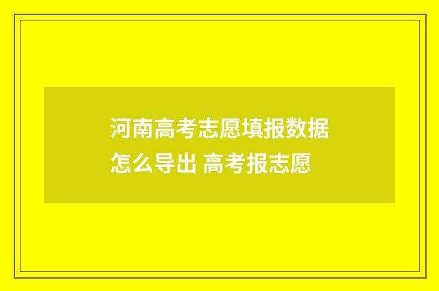 河南高考志愿填报数据怎么导出 高考报志愿