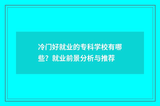 冷门好就业的专科学校有哪些？就业前景分析与推荐