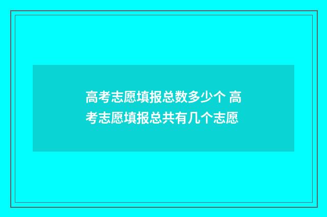 高考志愿填报总数多少个 高考志愿填报总共有几个志愿