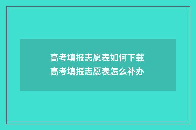 高考填报志愿表如何下载 高考填报志愿表怎么补办