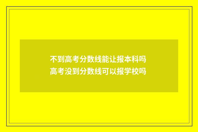 不到高考分数线能让报本科吗 高考没到分数线可以报学校吗