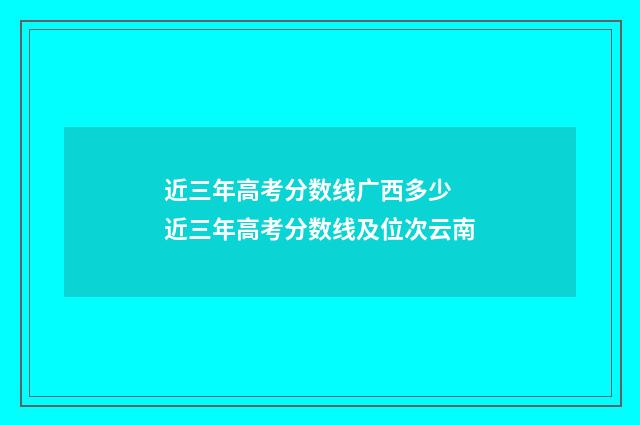 近三年高考分数线广西多少 近三年高考分数线及位次云南