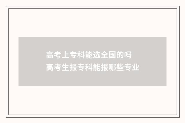 高考上专科能选全国的吗 高考生报专科能报哪些专业