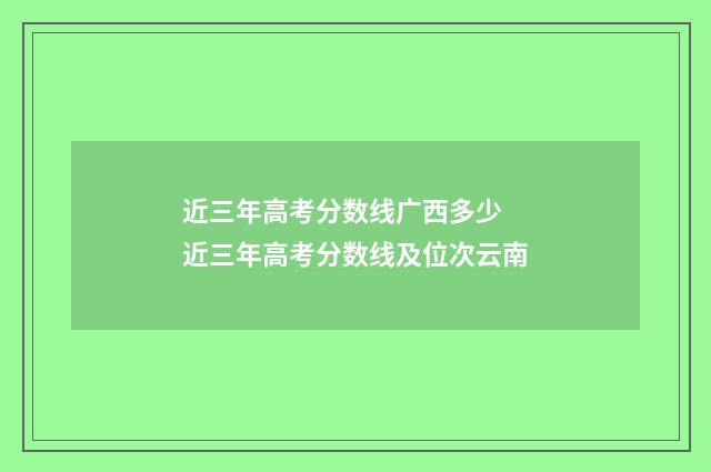 近三年高考分数线广西多少 近三年高考分数线及位次云南