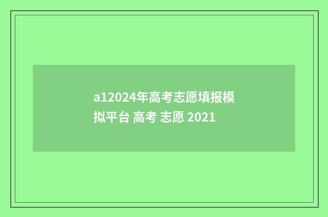 a12024年高考志愿填报模拟平台 高考 志愿 2021