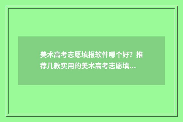 美术高考志愿填报软件哪个好?推荐几款实用的美术高考志愿填报工具 美术高考志愿填报app