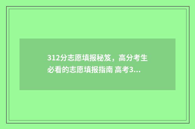 312分志愿填报秘笈，高分考生必看的志愿填报指南 高考312分可以报什么学校