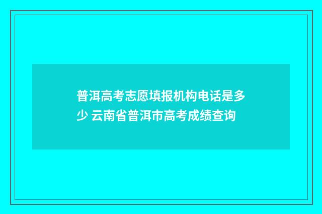普洱高考志愿填报机构电话是多少 云南省普洱市高考成绩查询
