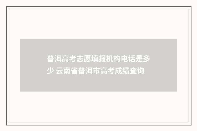 普洱高考志愿填报机构电话是多少 云南省普洱市高考成绩查询