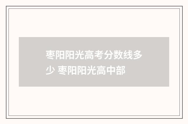 枣阳阳光高考分数线多少 枣阳阳光高中部
