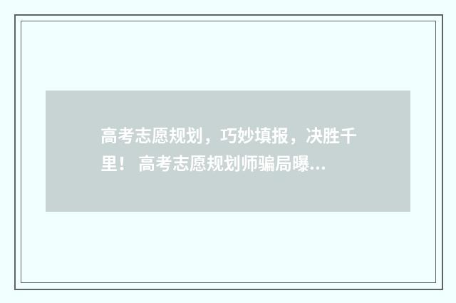 高考志愿规划，巧妙填报，决胜千里！ 高考志愿规划师骗局曝光案例