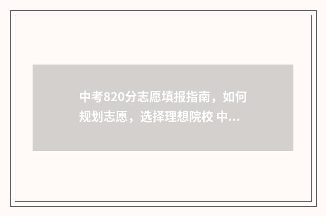 中考820分志愿填报指南，如何规划志愿，选择理想院校 中考820分都有什么啊