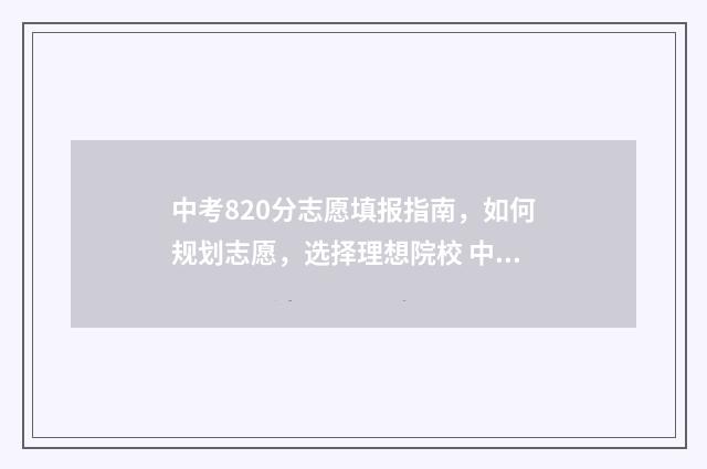 中考820分志愿填报指南，如何规划志愿，选择理想院校 中考820分都有什么啊