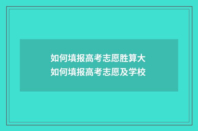 如何填报高考志愿胜算大 如何填报高考志愿及学校