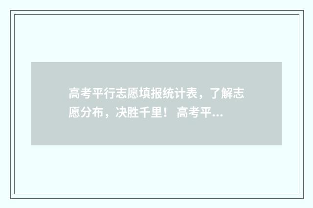 高考平行志愿填报统计表，了解志愿分布，决胜千里！ 高考平行志愿填报:第一志愿决定录取命运