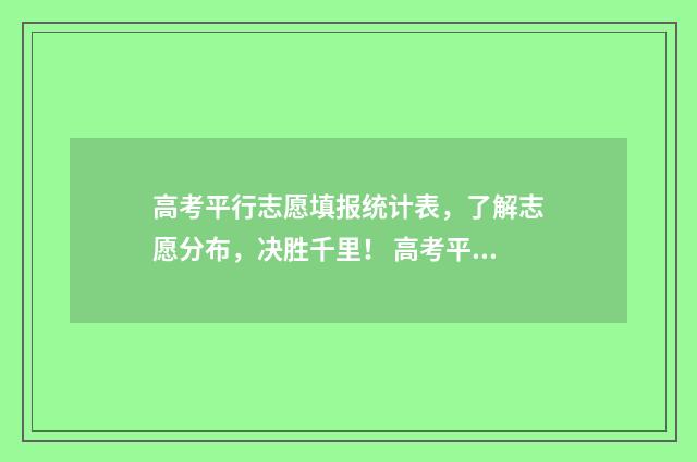 高考平行志愿填报统计表，了解志愿分布，决胜千里！ 高考平行志愿填报:第一志愿决定录取命运