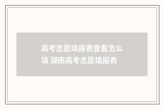 高考志愿填报表查看怎么填 湖南高考志愿填报表