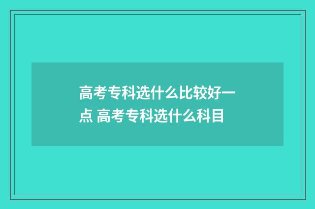 高考专科选什么比较好一点 高考专科选什么科目