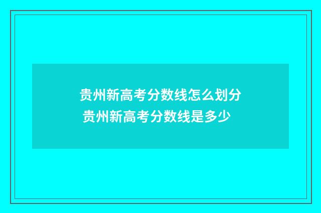 贵州新高考分数线怎么划分 贵州新高考分数线是多少