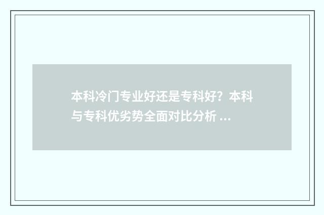 本科冷门专业好还是专科好？本科与专科优劣势全面对比分析 本科的冷门专业