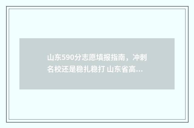 山东590分志愿填报指南，冲刺名校还是稳扎稳打 山东省高考590分能上什么大学