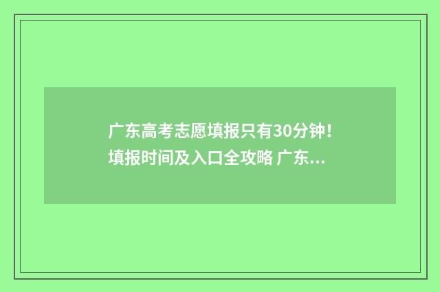 广东高考志愿填报只有30分钟！填报时间及入口全攻略 广东高考志愿填报辅助系统